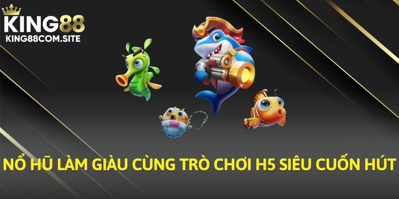 Nổ hũ làm giàu cùng trò chơi H5 siêu cuốn hút