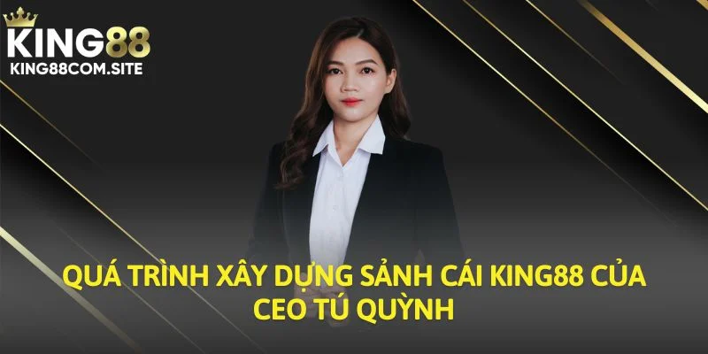 Quá trình xây dựng nhà cái King88 của CEO Tú Quỳnh